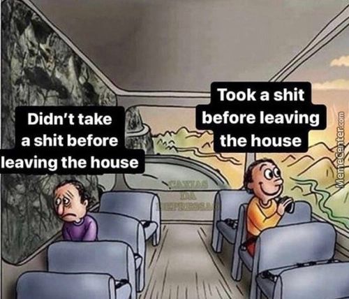 Didn't Take
A Shit Before
Leaving The House
Took A Shit
Before Leaving
The House
