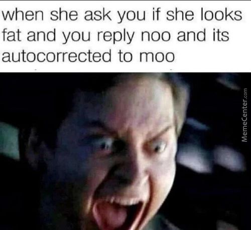 When She Ask You If She Looks
Fat And You Reply Noo And Its
Autocorrected To Moo
