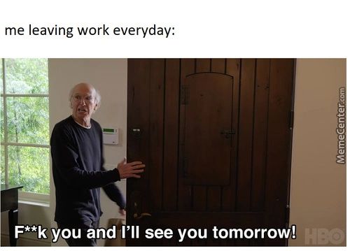Me Leaving Work Everyday:
F* *k You And I'll See You Tomorrow!

