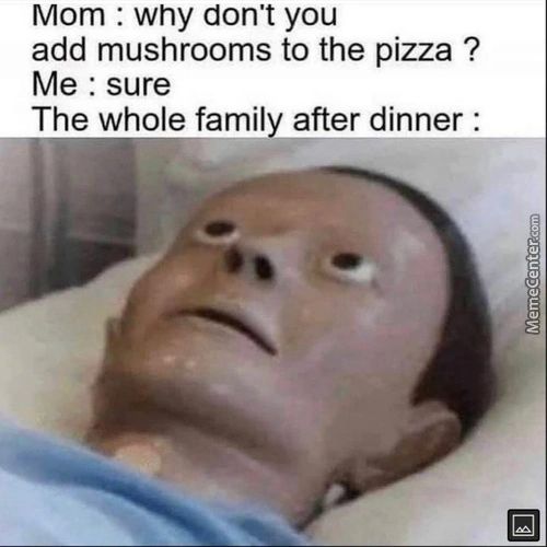 Mom : Wny Don't You
Add Mushrooms To The Pizza ?
Me : Sure
The Whole Family After Dinner :
