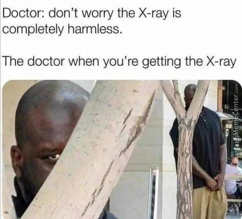 Doctor: Don't Worry The X-ray Is
Completely Harmless.
The Doctor When You're Getting The X-ray
