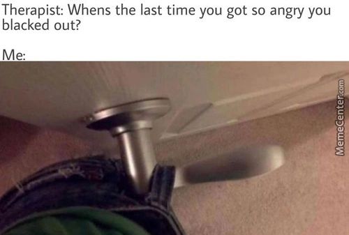 Therapist: Whens The Last Time You Got So Angry You
Blacked Out?
