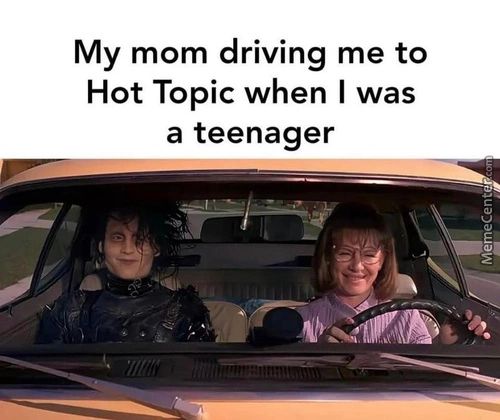 My Mom Driving Me To
Hot Topic When I Was
A Teenager
