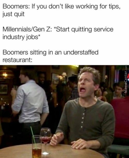 Boomers: If You Don't Like Working For Tips,
Just Quit
Millennials/Gen Z: *Start Quitting Service
Industry Jobs*
Boomers Sitting In An Understaffed
Restaurant:
