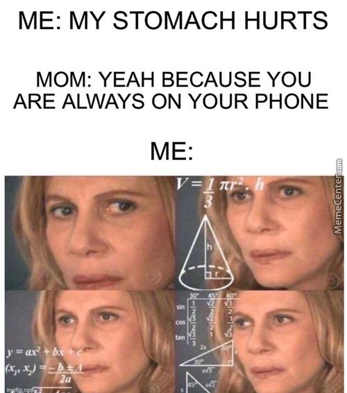 ME: MY STOMACH HURTS
MOM: YEAH BECAUSE YOU
ARE ALWAYS ON YOUR PHONE
ME:
(x„xp —
