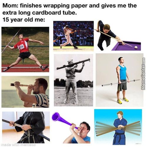 Mom: Finishes Wrapping Paper And Gives Me The
Extra Long Cardboard Tube.
15 Year Old Me:
