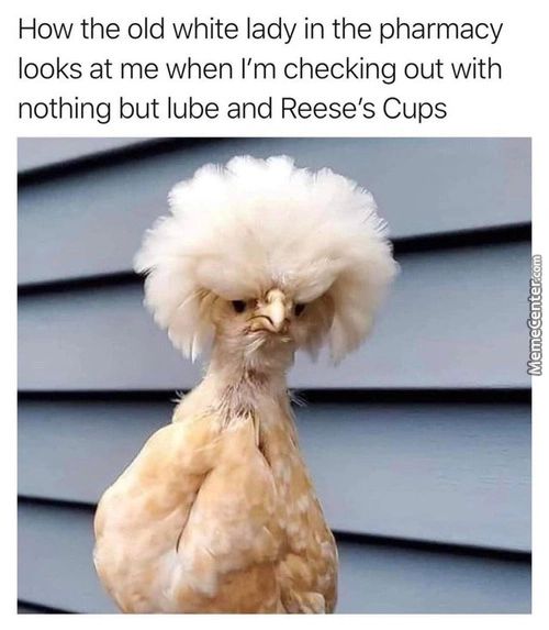 How The Old White Lady In The Pharmacy
Looks At Me When I'm Checking Out With
Nothing But Lube And Reese's Cups
