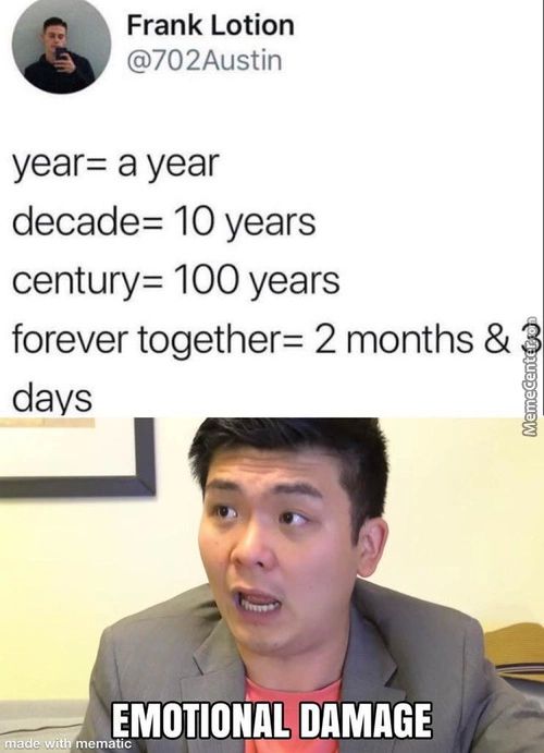Frank Lotion
@702Austin
Year: A Year
Decade= 10 Years
Century: 100 Years
Forever Together: 2 Months &
Days
;ntad
EMOTIONAL DAMAGE
Mematic
