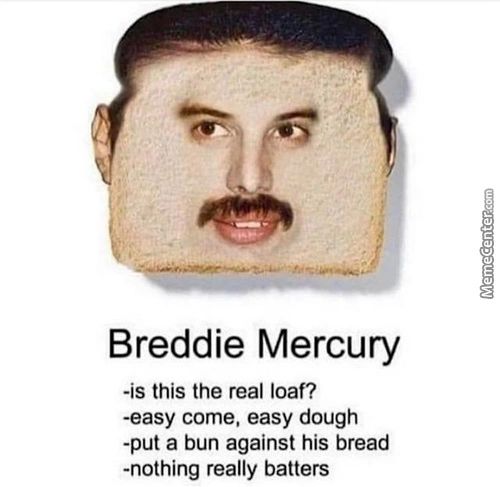 Breddie Mercury
-is This The Real Loaf?
-easy Come, Easy Dough
-put A Bun Against His Bread
-nothing Really Batters
