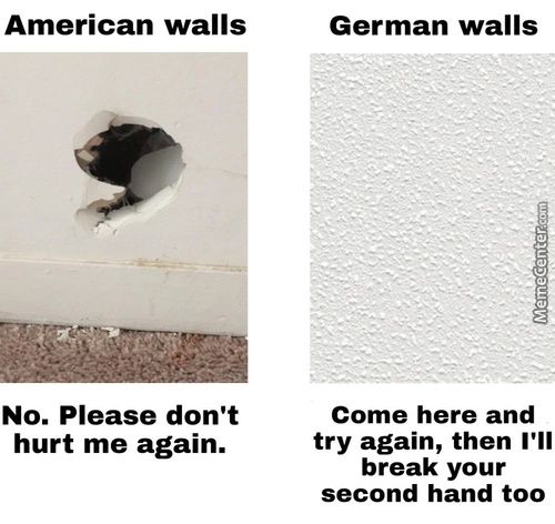American Walls
No. Please Don't
Hurt Me Again.
German Walls
Come Here And
Try Again, Then I'll
Break Your
Second Hand Too
