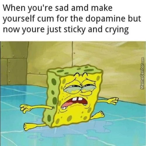 When You're Sad Amd Make
Yourself Cum For The Dopamine But
Now Youre Just Sticky And Crying
