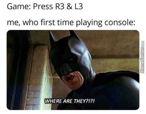 Game: Press R3 & L3
Me, Who First Time Playing Console:
WHERE ARE THEY?!?'
