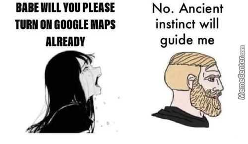 BABE WILL You PLEASE
TURN ON GOOGLE MAPS
ALREADY
No. Ancient
Instinct Will
Guide Me
