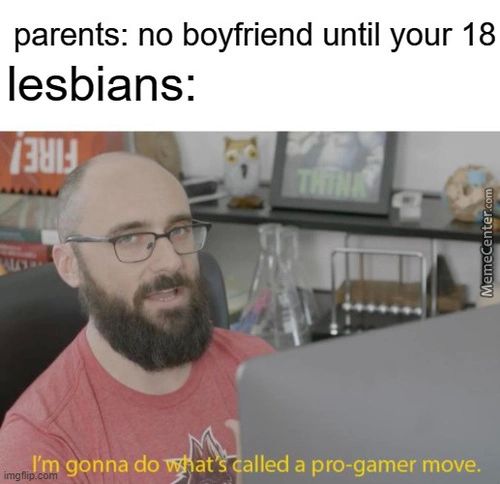 Parents: No Boyfriend Until Your 18
Lesbians:
I'm Gonna Do At Alled A Pro-gamer Move.
