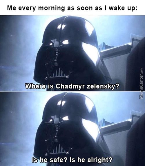 Me Every Morning As Soon As I Wake Up:
Where Is Chadmyr Zelensky?
Is He Safe? Is He Alright?
