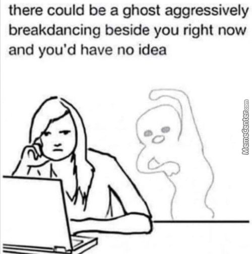 There Could Be A Ghost Aggressively
Breakdancing Beside You Right Now
And You'd Have No Idea
