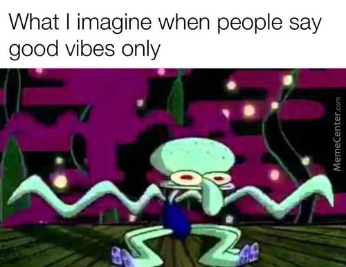 What I Imagine When People Say
Good Vibes Only
