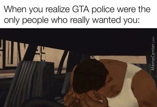 When You Realize GTA Police Were The
Only People Who Really Wanted You:
