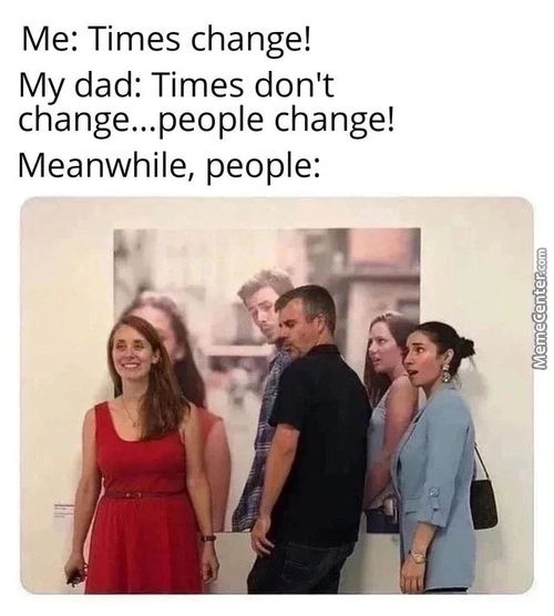 Me: Times Change!
My Dad: Times Don't
Change...people Change!
Meanwhile, People:
