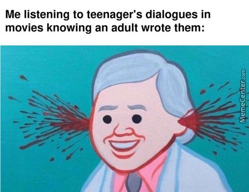Me Listening To Teenager's Dialogues In
Movies Knowing An Adult Wrote Them:
