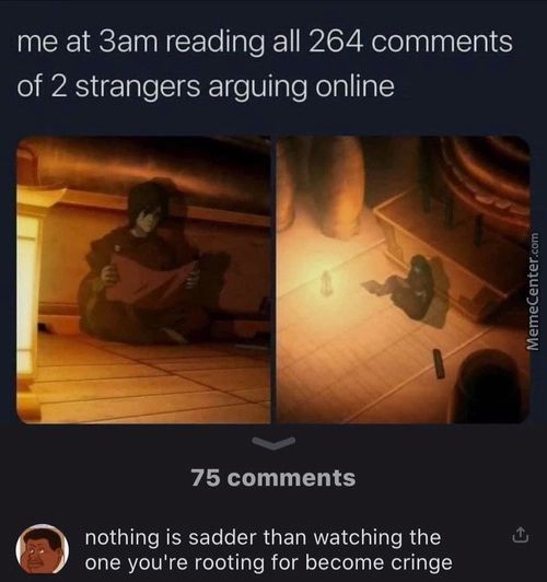 Me At 3am Reading All 264 Comments
Of 2 Strangers Arguing Online
75 Comments
Nothing Is Sadder Than Watching The
One You're Rooting For Become Cringe
