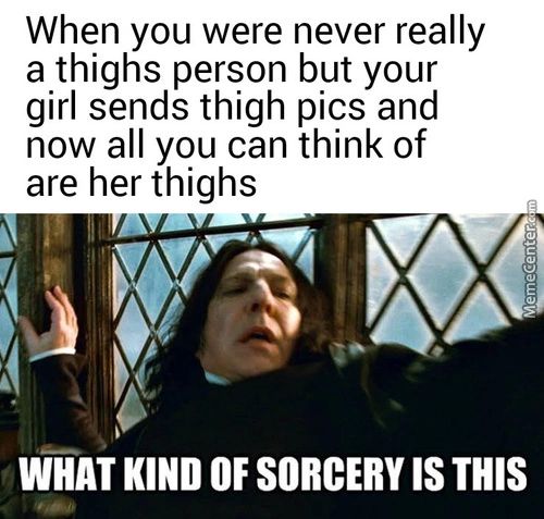 When You Were Never Really
A Thighs Person But Your
Girl Sends Thigh Pics And
Now All You Can Think Of
Are Her Thighs
WHAT KIND OF SORCERY IS THIS

