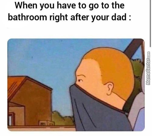 When You Have To Go To The
Bathroom Right After Your Dad :

