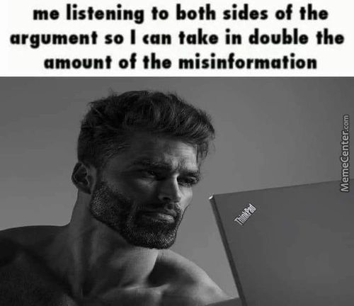 Me Listening To Both Sides Of The
Argument So I Can Take In Double The
Amount Of The Misinformation

