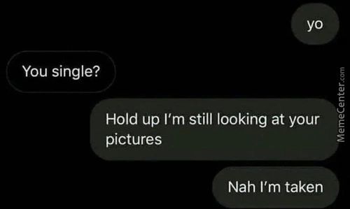 YO
You Single?
Hold Up I'm Still Looking At Your
Pictures
Nah I'm Taken

