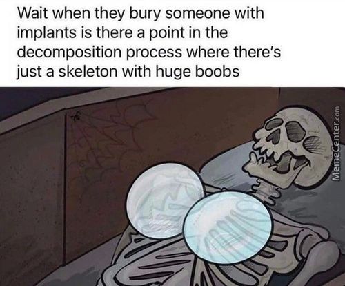 Wait When They Bury Someone With
Implants Is There A Point In The
Decomposition Process Where There's
Just A Skeleton With Huge Boobs

