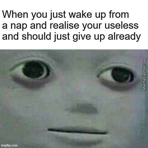 When You Just Wake Up From
A Nap And Realise Your Useless
And Should Just Give Up Already
ImgNO Com
