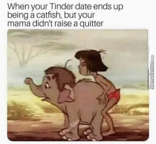 When Your Tinder Date Ends Up
Being A Catfish, But Your
Mama Didn't Raise A Quitter
