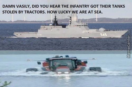 DAMN VASILY, DID YOU HEAR THE INFANTRY GOT THEIR TANKS
STOLEN BY TRACTORS. HO LUCKYWE ARE AT SEA.
