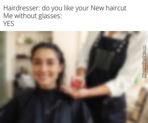 Hairdresser: Do You Like Your New Haircut
Me Without Glasses:
YES
