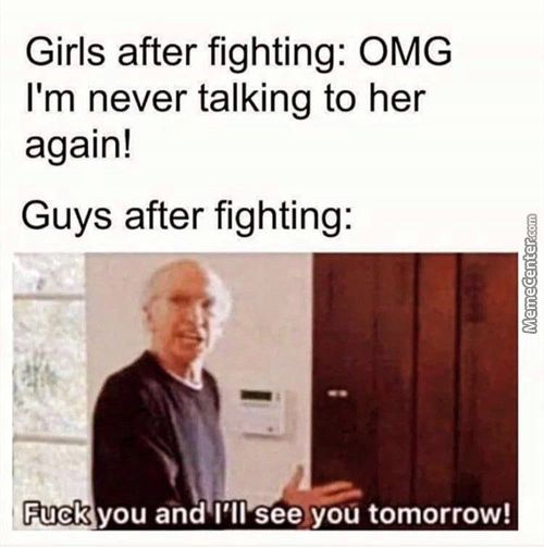 Girls After Fighting: OMG
I'm Never Talking To Her
Again!
Guys After Fighting:
Fuck You And I'll See You Tomorrow!
