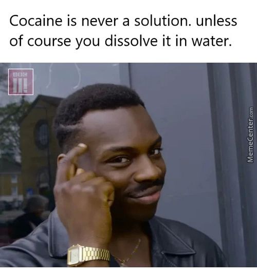Cocaine Is Never A Solution. Unless
Of Course You Dissolve It In Water.
