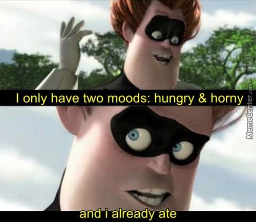 I Only Have Two Moods: Hungry & Horny
And I
