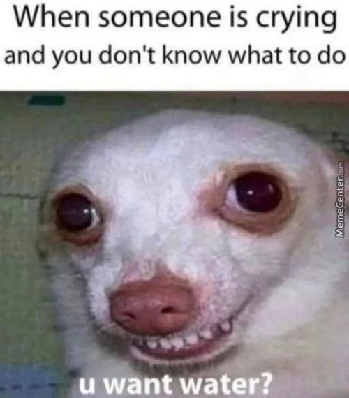 When Someone Is Crying
And You Don't Know What To Do
U Want Water?
