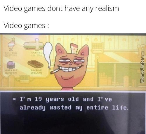 Video Games Dont Have Any Realism
Video Games .
I' M 19 Gears Old And I' Ve
Already Wasted Ng Entire Life.
