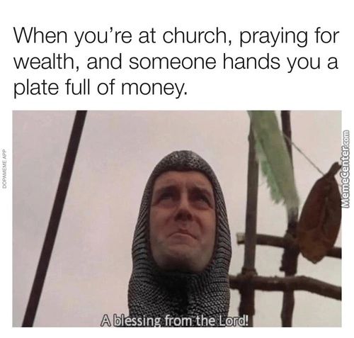 When You're At Church, Praying For
Wealth, And Someone Hands You A
Plate Full Of Money.
Blessin From-the Lord!
