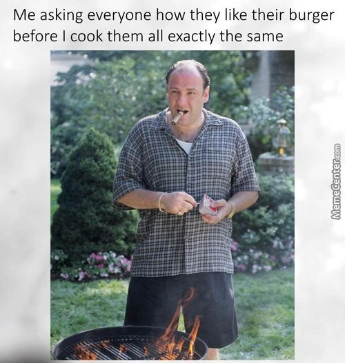 Me Asking Everyone How They Like Their Burger
Before I Cook Them All Exactly The Same
