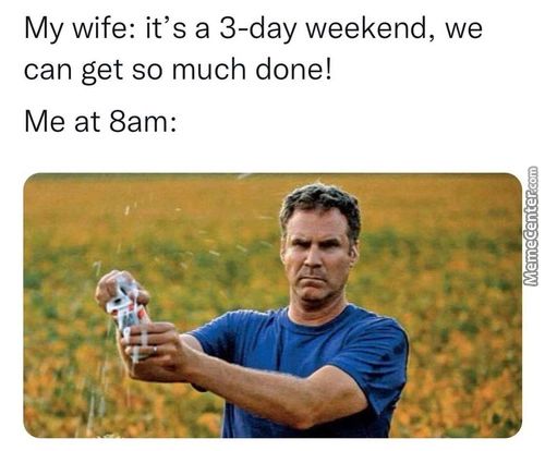 My Wife: It's A 3-day Weekend, We
Can Get So Much Done!
Me At 8am:
