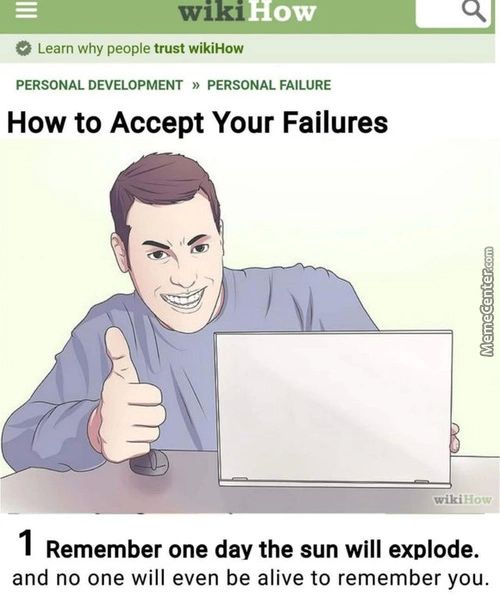 Wi
Learn Why People Trust WikiHow
PERSONAL DEVELOPMENT » PERSONAL FAILURE
How To Accept Your Failures
Wiki A;
I Remember One Day The Sun Will Explode.
And No One Will Even Be Alive To Remember You.
