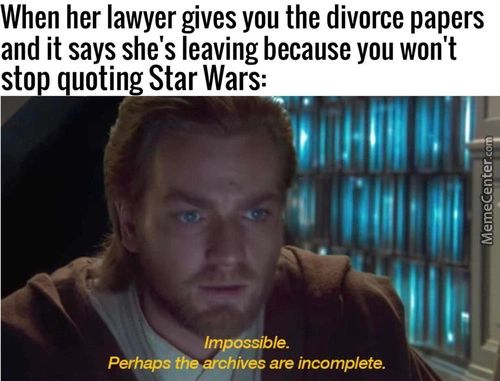 When Her Lawyer Gives You The Divorce Papers
And It Says She's Leaving Because You Won't
Stop Quoting Star Wars:
Impossible.
Ives Ate Incomplete.
