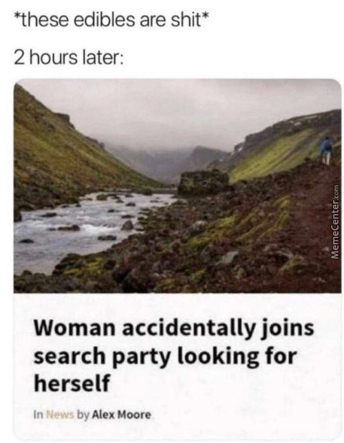 *these Edibles Are Shit*
2 Hours Later:
.0
Woman Accidentally Joins
Search Party Looking For
Herself
In News By Alex Moore
