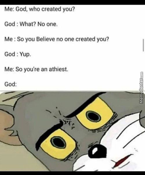 Me: God. Who Created You?
God : What? No One.
Me : So You Believe No One Created You?
God : Yup.
Me: So You're An Athiest.
God:
