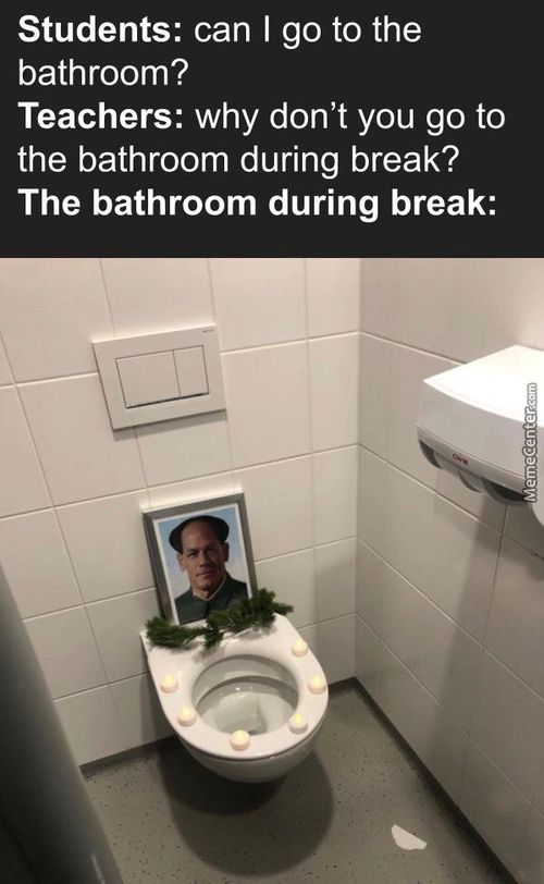 Students: Can I Go To The
Bathroom?
Teachers: Why Don't You Go To
The Bathroom During Break?
The Bathroom During Break:
