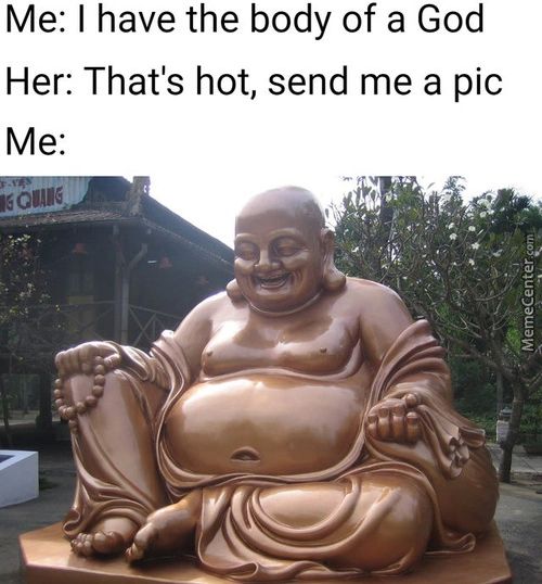 Me: I Have The Body Of A God
Her: That's Hot, Send Me A Pic
Me:
