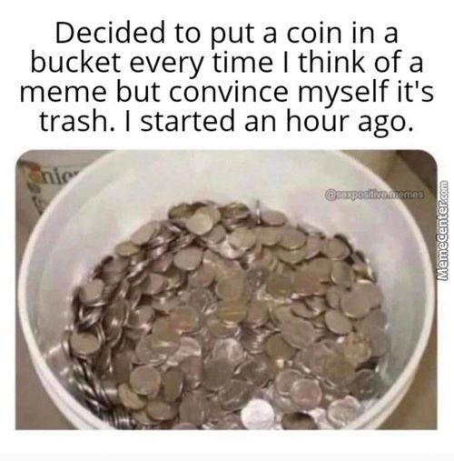 Decided To Put A Coin In A
Bucket Every Time I Think Of A
Meme But Convince Myself It's
Trash. I Started An Hour Ago.

