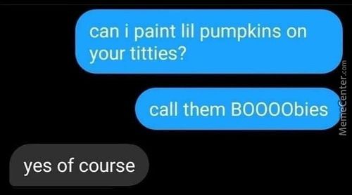 Can I Paint Lil Pumpkins On
Our Titties?
Call Them BOOOObies
Yes Of Course
